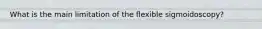 What is the main limitation of the flexible sigmoidoscopy?
