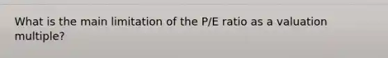 What is the main limitation of the P/E ratio as a valuation multiple?