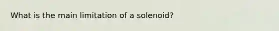 What is the main limitation of a solenoid?