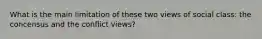 What is the main limitation of these two views of social class: the concensus and the conflict views?