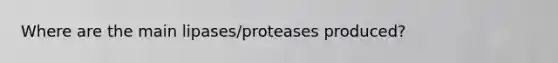 Where are the main lipases/proteases produced?