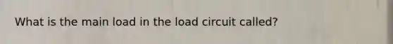 What is the main load in the load circuit called?