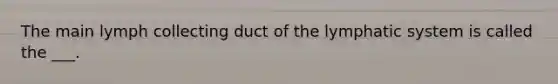 The main lymph collecting duct of the lymphatic system is called the ___.
