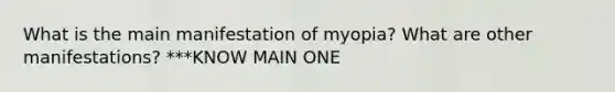 What is the main manifestation of myopia? What are other manifestations? ***KNOW MAIN ONE