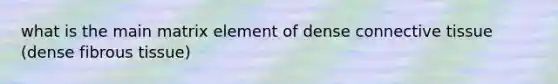 what is the main matrix element of dense connective tissue (dense fibrous tissue)