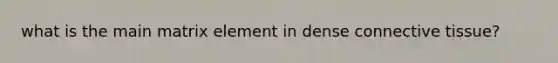 what is the main matrix element in dense connective tissue?