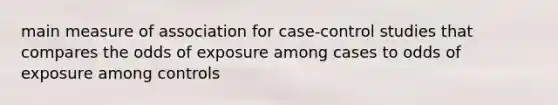 main measure of association for case-control studies that compares the odds of exposure among cases to odds of exposure among controls