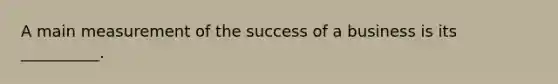 A main measurement of the success of a business is its __________.