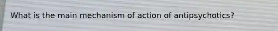 What is the main mechanism of action of antipsychotics?