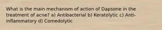 What is the main mechanism of action of Dapsone in the treatment of acne? a) Antibacterial b) Keratolytic c) Anti-inflammatory d) Comedolytic