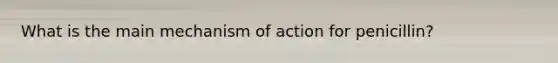 What is the main mechanism of action for penicillin?