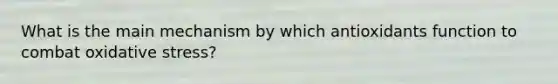 What is the main mechanism by which antioxidants function to combat oxidative stress?