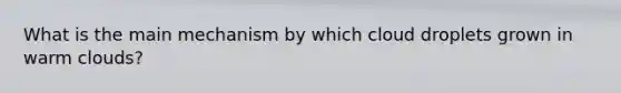 What is the main mechanism by which cloud droplets grown in warm clouds?