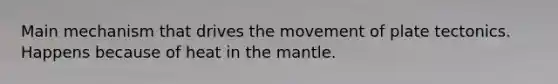 Main mechanism that drives the movement of plate tectonics. Happens because of heat in the mantle.