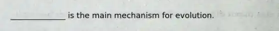 ______________ is the main mechanism for evolution.