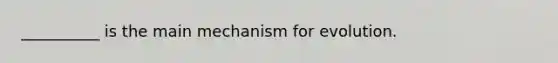 __________ is the main mechanism for evolution.