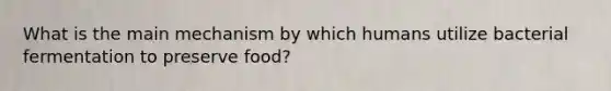 What is the main mechanism by which humans utilize bacterial fermentation to preserve food?