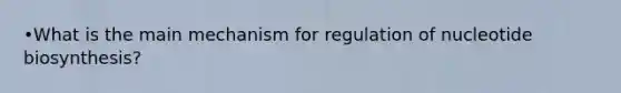 •What is the main mechanism for regulation of nucleotide biosynthesis?