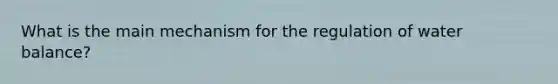 What is the main mechanism for the regulation of water balance?