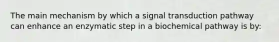 The main mechanism by which a signal transduction pathway can enhance an enzymatic step in a biochemical pathway is by: