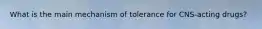 What is the main mechanism of tolerance for CNS-acting drugs?