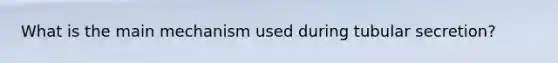 What is the main mechanism used during tubular secretion?
