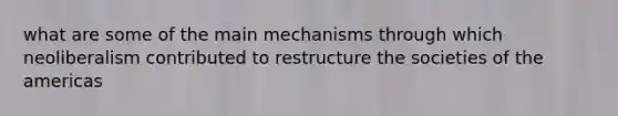 what are some of the main mechanisms through which neoliberalism contributed to restructure the societies of the americas