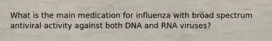 What is the main medication for influenza with broad spectrum antiviral activity against both DNA and RNA viruses?