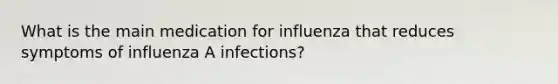 What is the main medication for influenza that reduces symptoms of influenza A infections?