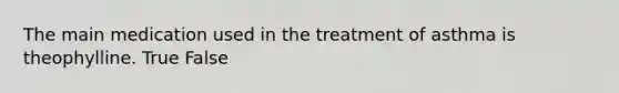 The main medication used in the treatment of asthma is theophylline. True False