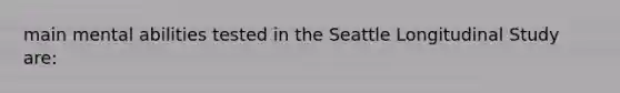 main mental abilities tested in the Seattle Longitudinal Study are: