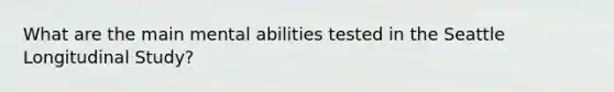 What are the main mental abilities tested in the Seattle Longitudinal Study?