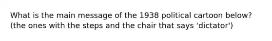 What is the main message of the 1938 political cartoon below? (the ones with the steps and the chair that says 'dictator')