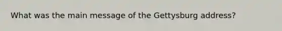 What was the main message of the Gettysburg address?
