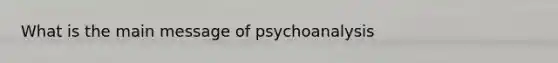 What is the main message of psychoanalysis