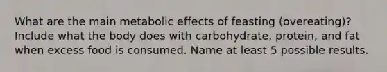 What are the main metabolic effects of feasting (overeating)? Include what the body does with carbohydrate, protein, and fat when excess food is consumed. Name at least 5 possible results.