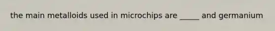 the main metalloids used in microchips are _____ and germanium