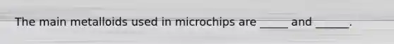 The main metalloids used in microchips are _____ and ______.