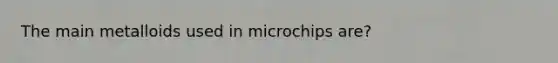 The main metalloids used in microchips are?