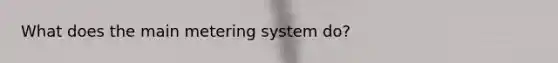 What does the main metering system do?