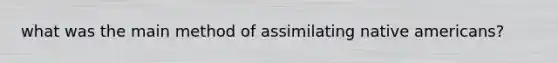 what was the main method of assimilating <a href='https://www.questionai.com/knowledge/k3QII3MXja-native-americans' class='anchor-knowledge'>native americans</a>?