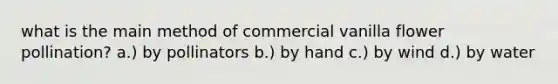 what is the main method of commercial vanilla flower pollination? a.) by pollinators b.) by hand c.) by wind d.) by water