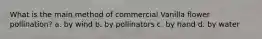 What is the main method of commercial Vanilla flower pollination? a. by wind b. by pollinators c. by hand d. by water