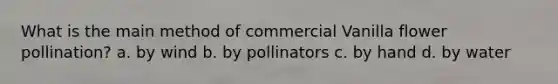 What is the main method of commercial Vanilla flower pollination? a. by wind b. by pollinators c. by hand d. by water