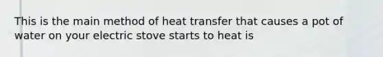 This is the main method of heat transfer that causes a pot of water on your electric stove starts to heat is