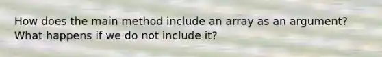 How does the main method include an array as an argument? What happens if we do not include it?