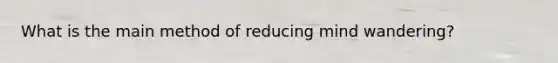 What is the main method of reducing mind wandering?