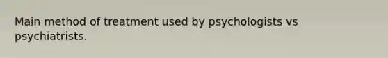 Main method of treatment used by psychologists vs psychiatrists.