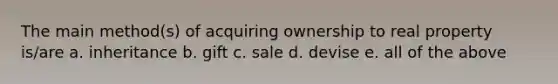 The main method(s) of acquiring ownership to real property is/are a. inheritance b. gift c. sale d. devise e. all of the above