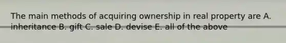 The main methods of acquiring ownership in real property are A. inheritance B. gift C. sale D. devise E. all of the above